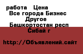 работа › Цена ­ 100 000 - Все города Бизнес » Другое   . Башкортостан респ.,Сибай г.